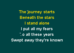 Thejourney starts
Beneath the stars
I stand anne

I put all my fears
'. 0 all these years
Swept away they're known