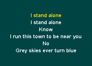 I stand alone
I stand alone
Know

I run this town to be near you
No
Grey skies ever turn blue