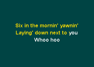 Six in the mornin' yawnin'
Laying' down next to you

Whoo hoo