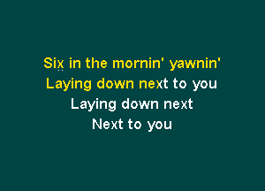 Six in the mornin' yawnin'
Laying down next to you

Laying down next
Next to you