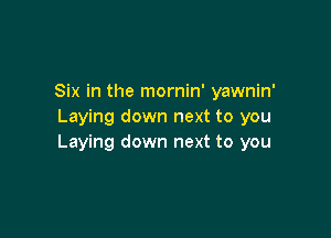 Six in the mornin' yawnin'
Laying down next to you

Laying down next to you
