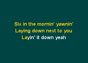 Six in the mornin' yawnin'
Laying down next to you

Layin' it down yeah