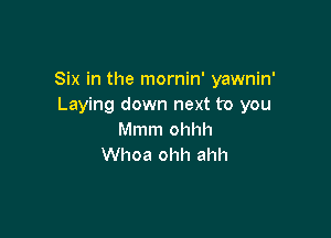 Six in the mornin' yawnin'
Laying down next to you

Mmm ohhh
Whoa ohh ahh