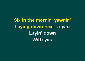 Six in the mornin' yawnin'
Laying down next to you

Layin' down
With you