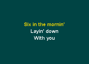 Six in the mornin'
Layin' down

With you