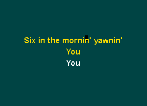 Six in the mornin' yawnin'
You

You