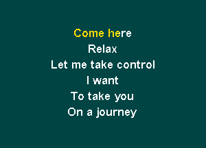 Come here
Relax
Let me take control

I want
To take you
On a journey