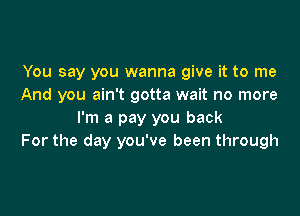 You say you wanna give it to me
And you ain't gotta wait no more

I'm a pay you back
For the day you've been through