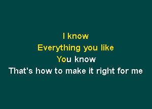 I know
Everything you like

You know
That's how to make it right for me