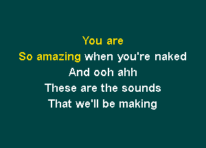 You are
80 amazing when you're naked
And ooh ahh

These are the sounds
That we'll be making