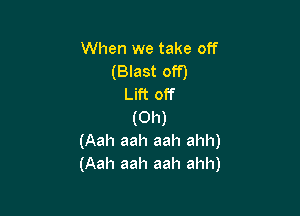 When we take off
(Blast off)
Lift off

(Oh)
(Aah aah aah ahh)
(Aah aah aah ahh)