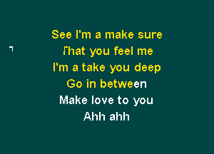 See I'm a make sure
(hat you feel me
I'm a take you deep

Go in between
Make love to you
Ahh ahh