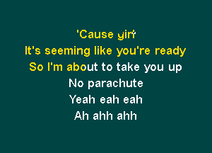 'Cause giri'
It's seeming like you're ready
So I'm about to take you up

No parachute
Yeah eah eah
Ah ahh ahh