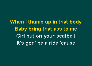 When I thump up in that body
Baby bring that ass to me

Girl put on your seatbelt
It's gon' be a ride 'cause