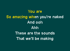 You are
80 amazing when you're naked
And ooh

Ahh
These are the sounds
That we'll be making