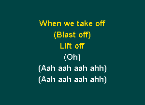 When we take off
(Blast off)
Lift off

(Oh)
(Aah aah aah ahh)
(Aah aah aah ahh)