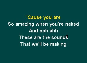 'Cause you are
80 amazing when you're naked
And ooh ahh

These are the sounds
That we'll be making