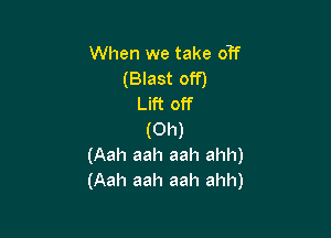 When we take on
(Blast off)
Lift off

(Oh)
(Aah aah aah ahh)
(Aah aah aah ahh)