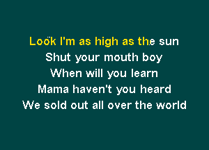 Look I'm as high as the sun
Shut your mouth boy
When will you learn

Mama haven't you heard
We sold out all over the world