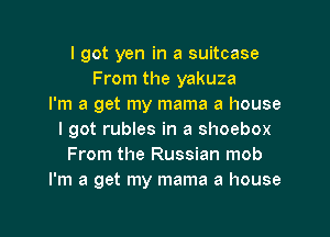 I got yen in a suitcase
From the yakuza
I'm a get my mama a house

I got rubles in a shoebox
From the Russian mob
I'm a get my mama a house