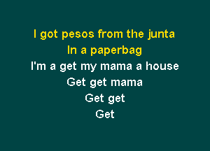 I got pesos from the junta
In a paperbag
I'm a get my mama a house

Get get mama
Get get
Get