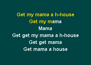 Get my mama a h-house
Get my mama
Mama

Get get my mama a h-house
Get get mama
Get mama a house