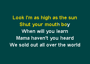 Look I'm as high as the sun
Shut your mouth boy
When will you learn

Mama haven't you heard
We sold out all over the world