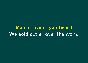 Mama haven't you heard

We sold out all over the world