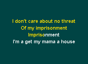 I don't care about no threat
Of my imprisonment

Imprisonment
I'm a get my mama a house