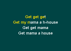Get get get
Get my mama a h-house

Get get mama
Get mama a house