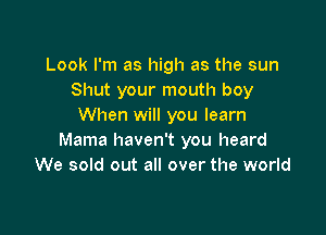 Look I'm as high as the sun
Shut your mouth boy
When will you learn

Mama haven't you heard
We sold out all over the world