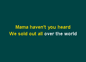 Mama haven't you heard

We sold out all over the world