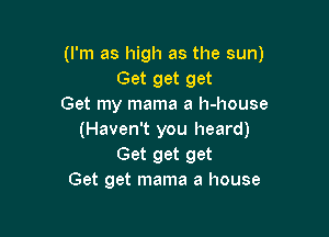 (I'm as high as the sun)
Get get get
Get my mama a h-house

(Haven't you heard)
Get get get
Get get mama a house