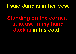 I said Jane is in her vest

Standing on the corner,
suitcase in my hand

Jack is in his coat,