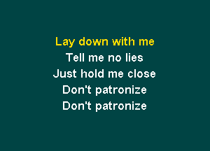 Lay down with me
Tell me no lies
Just hold me close

Don't patronize
Don't patronize