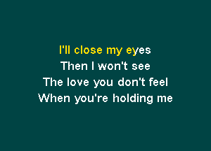 I'll close my eyes
Then I won't see

The love you don't feel
When you're holding me