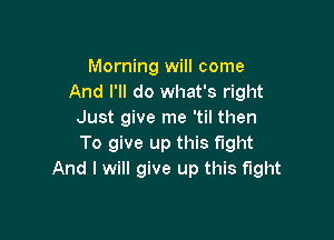 Morning will come
And I'll do what's right
Just give me 'til then

To give up this fight
And I will give up this fight