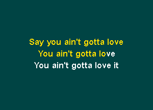 Say you ain't gotta love
You ain't gotta love

You ain't gotta love it