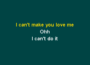 I can't make you love me
Ohh

I can't do it