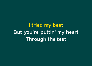 I tried my best
But you're puttin' my heart

Through the test