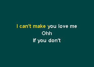 I can't make you love me
Ohh

If you don't
