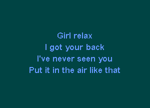 Girl relax
I got your back

I've never seen you
Put it in the air like that