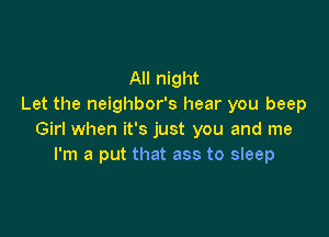 All night
Let the neighbor's hear you beep

Girl when it's just you and me
I'm a put that ass to sleep