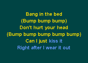 Bang in the bed
(Bump bump bump)
Don't hurt your head

(Bump bump bump bump bump)
Can I just kiss it
Right after I wear it out