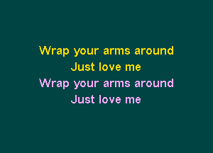 Wrap your arms around
Just love me

Wrap your arms around
Just love me