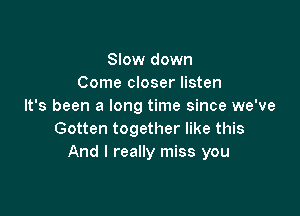 Slow down
Come closer listen
It's been a long time since we've

Gotten together like this
And I really miss you