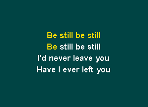 Be still be still
Be still be still

I'd never leave you
Have I ever left you