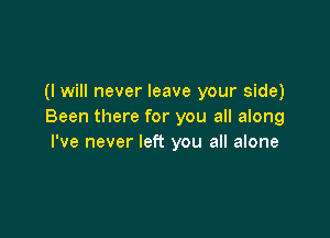 (I will never leave your side)
Been there for you all along

I've never left you all alone