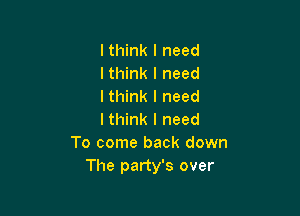 lthink I need
lthink I need
I think I need

I think I need
To come back down
The party's over