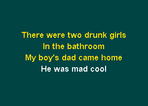 There were two drunk girls
In the bathroom

My boy's dad came home
He was mad cool